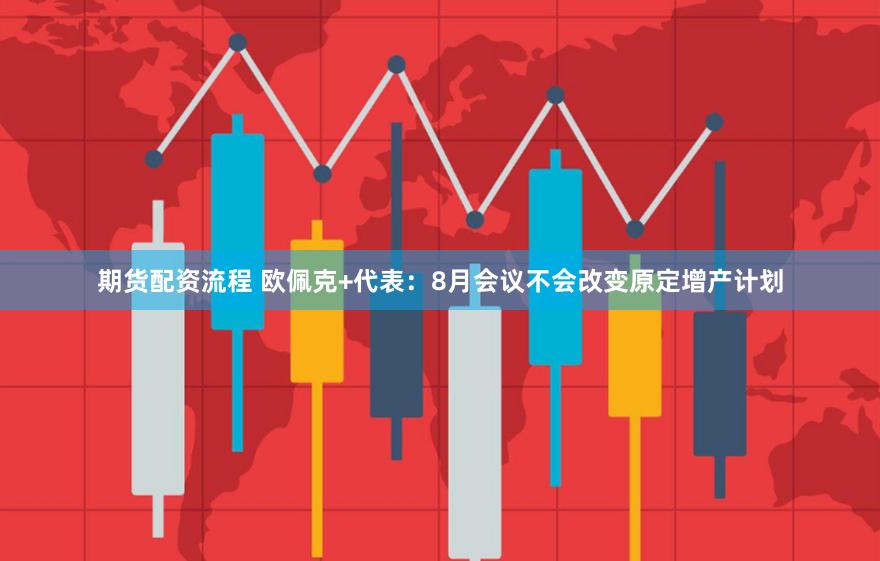 期货配资流程 欧佩克+代表：8月会议不会改变原定增产计划