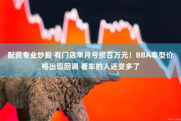 配资专业炒股 有门店单月亏损百万元！BBA车型价格出现回调 看车的人还变多了