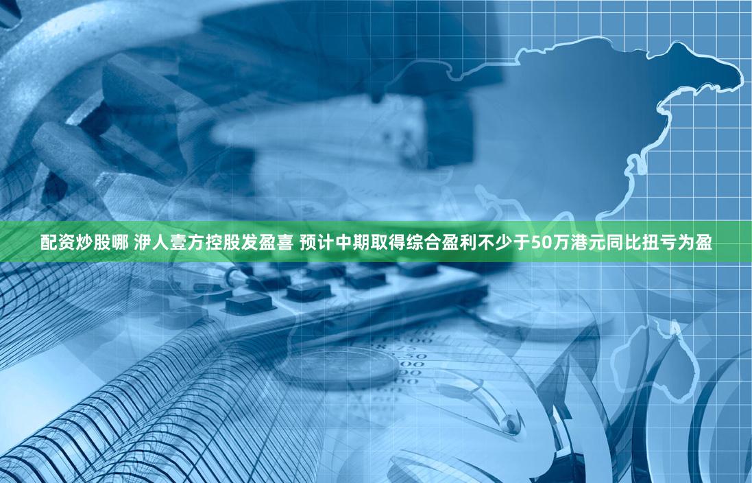 配资炒股哪 洢人壹方控股发盈喜 预计中期取得综合盈利不少于50万港元同比扭亏为盈