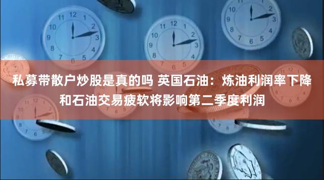 私募带散户炒股是真的吗 英国石油：炼油利润率下降和石油交易疲软将影响第二季度利润