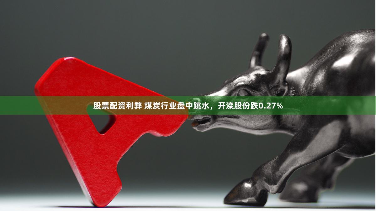 股票配资利弊 煤炭行业盘中跳水，开滦股份跌0.27%