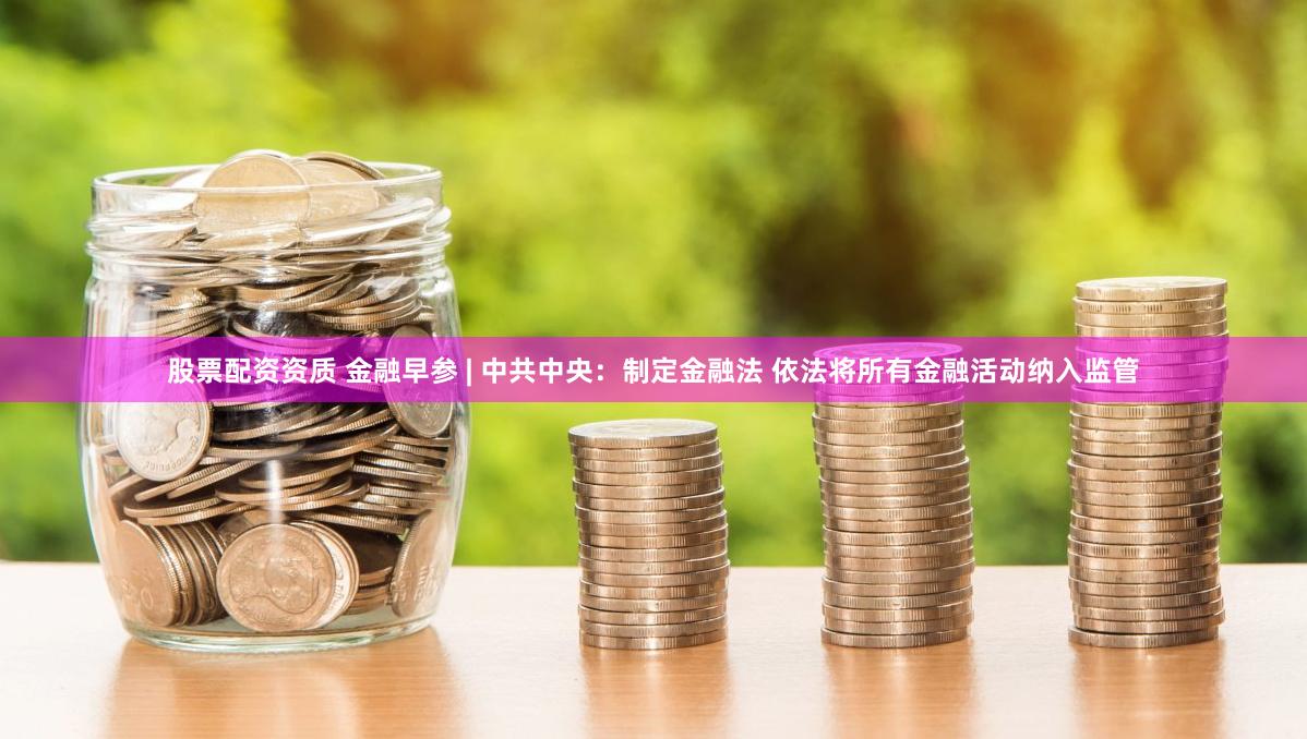 股票配资资质 金融早参 | 中共中央：制定金融法 依法将所有金融活动纳入监管