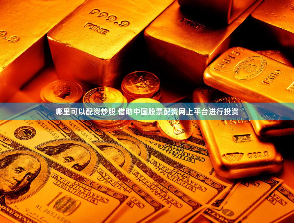 哪里可以配资炒股 借助中国股票配资网上平台进行投资