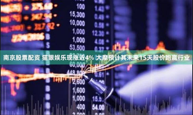 南京股票配资 猫眼娱乐现涨近4% 大摩预计其未来15天股价跑赢行业