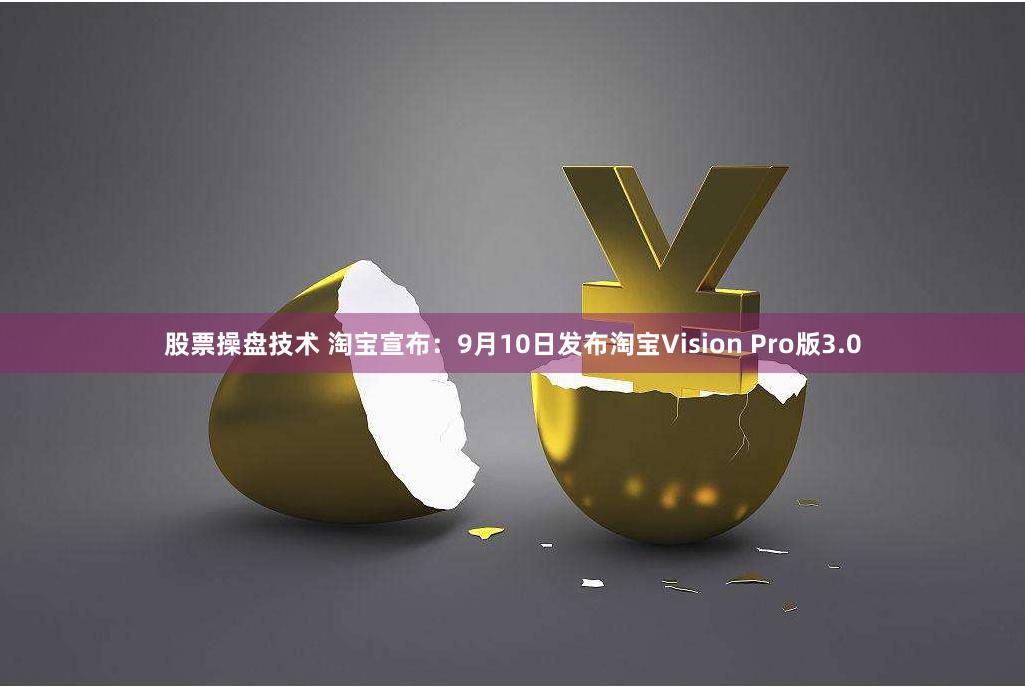 股票操盘技术 淘宝宣布：9月10日发布淘宝Vision Pro版3.0