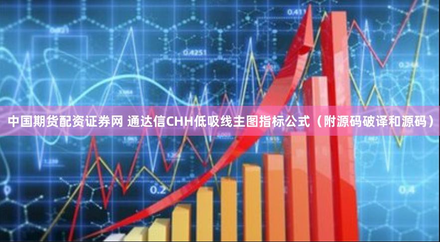 中国期货配资证券网 通达信CHH低吸线主图指标公式（附源码破译和源码）