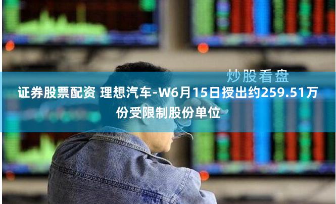 证券股票配资 理想汽车-W6月15日授出约259.51万份受限制股份单位