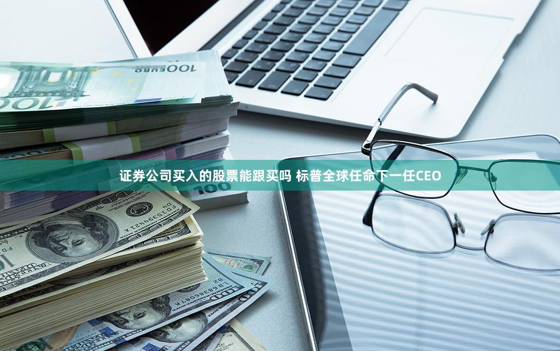 证券公司买入的股票能跟买吗 标普全球任命下一任CEO