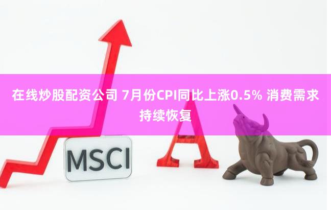 在线炒股配资公司 7月份CPI同比上涨0.5% 消费需求持续恢复