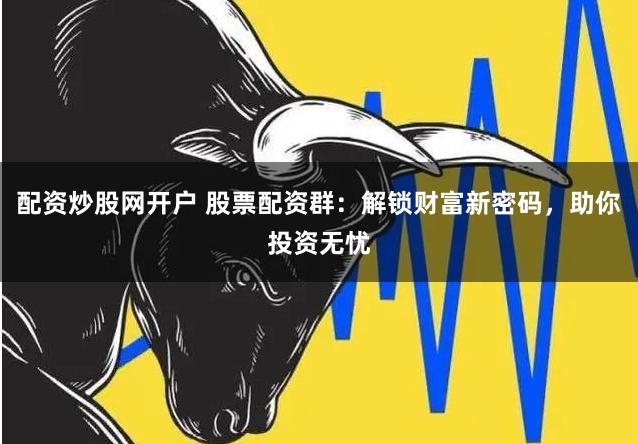 配资炒股网开户 股票配资群：解锁财富新密码，助你投资无忧