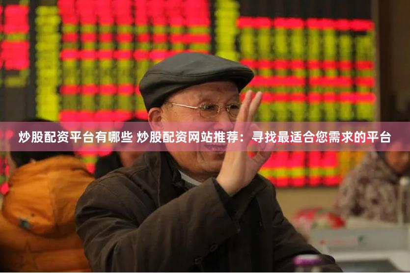 炒股配资平台有哪些 炒股配资网站推荐：寻找最适合您需求的平台