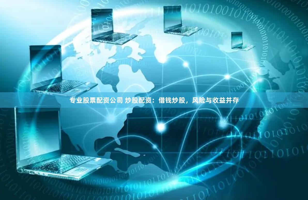专业股票配资公司 炒股配资：借钱炒股，风险与收益并存