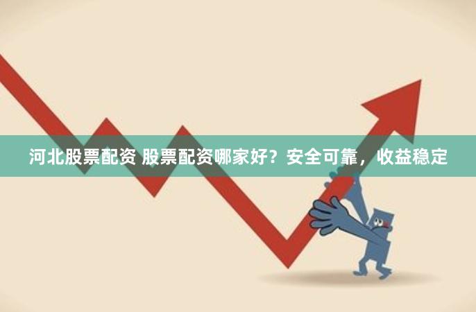 河北股票配资 股票配资哪家好？安全可靠，收益稳定
