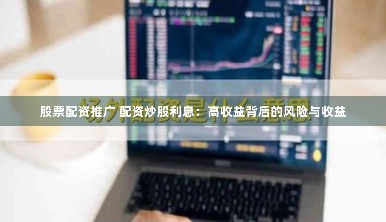 股票配资推广 配资炒股利息：高收益背后的风险与收益