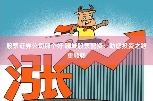 股票证券公司那个好 聊城股票配资：助您投资之路更顺畅