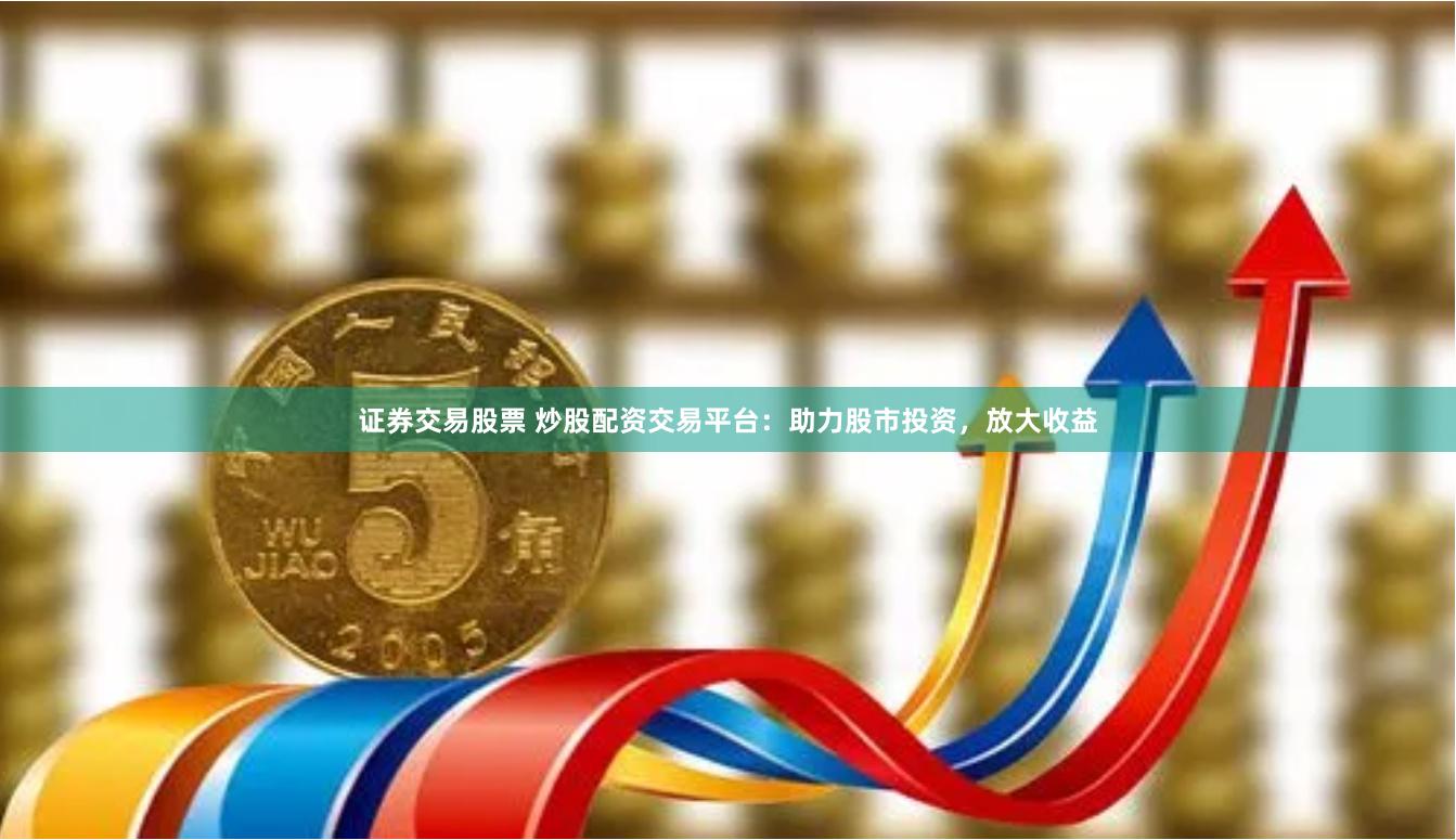 证券交易股票 炒股配资交易平台：助力股市投资，放大收益