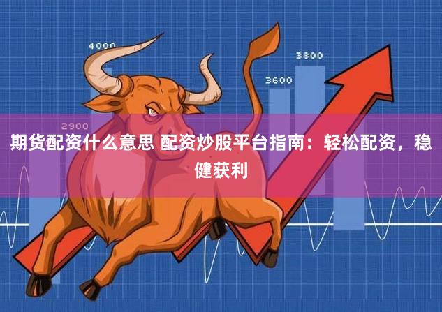 期货配资什么意思 配资炒股平台指南：轻松配资，稳健获利