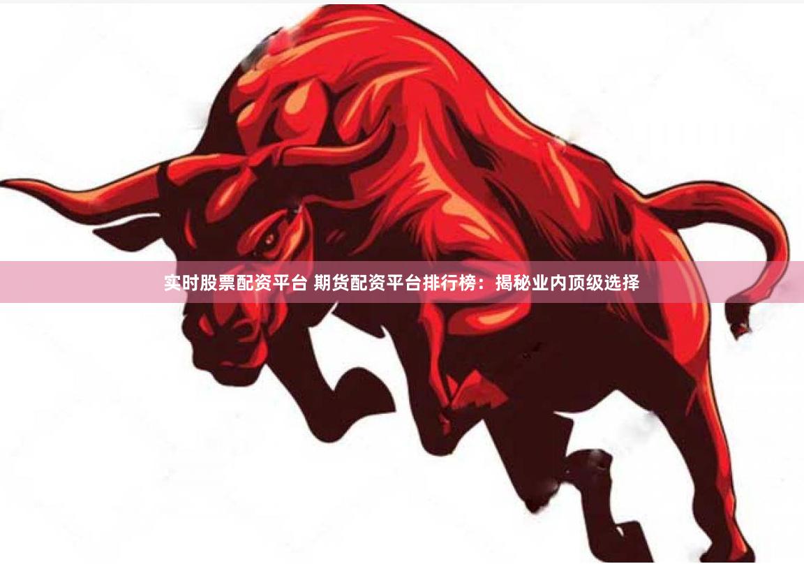 实时股票配资平台 期货配资平台排行榜：揭秘业内顶级选择