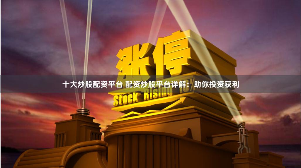十大炒股配资平台 配资炒股平台详解：助你投资获利