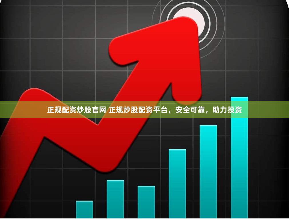 正规配资炒股官网 正规炒股配资平台，安全可靠，助力投资