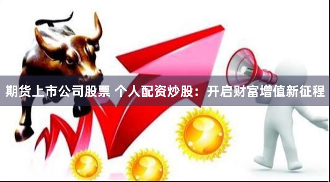 期货上市公司股票 个人配资炒股：开启财富增值新征程