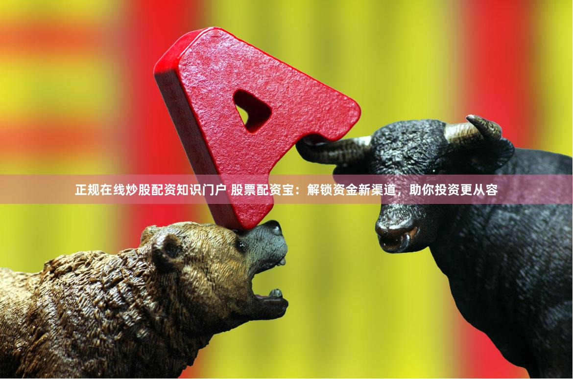 正规在线炒股配资知识门户 股票配资宝：解锁资金新渠道，助你投资更从容