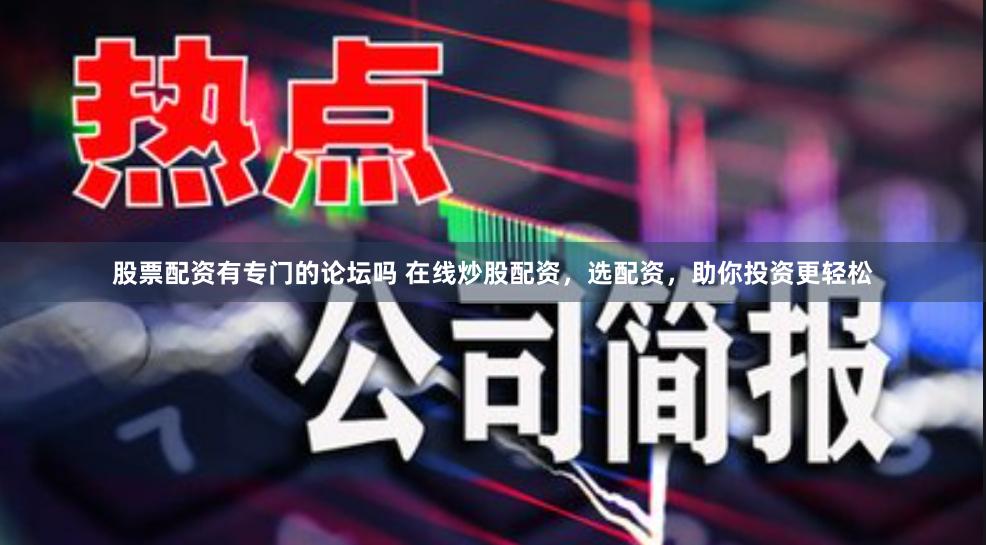 股票配资有专门的论坛吗 在线炒股配资，选配资，助你投资更轻松