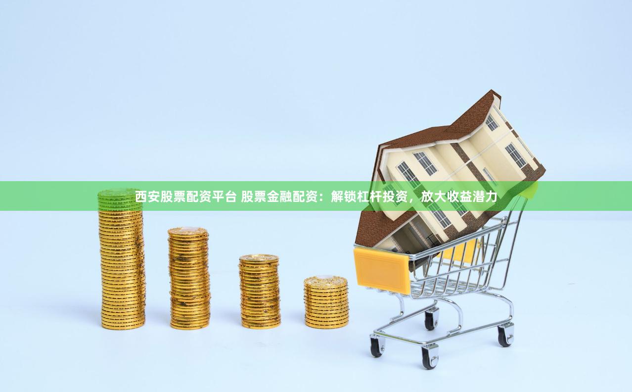 西安股票配资平台 股票金融配资：解锁杠杆投资，放大收益潜力