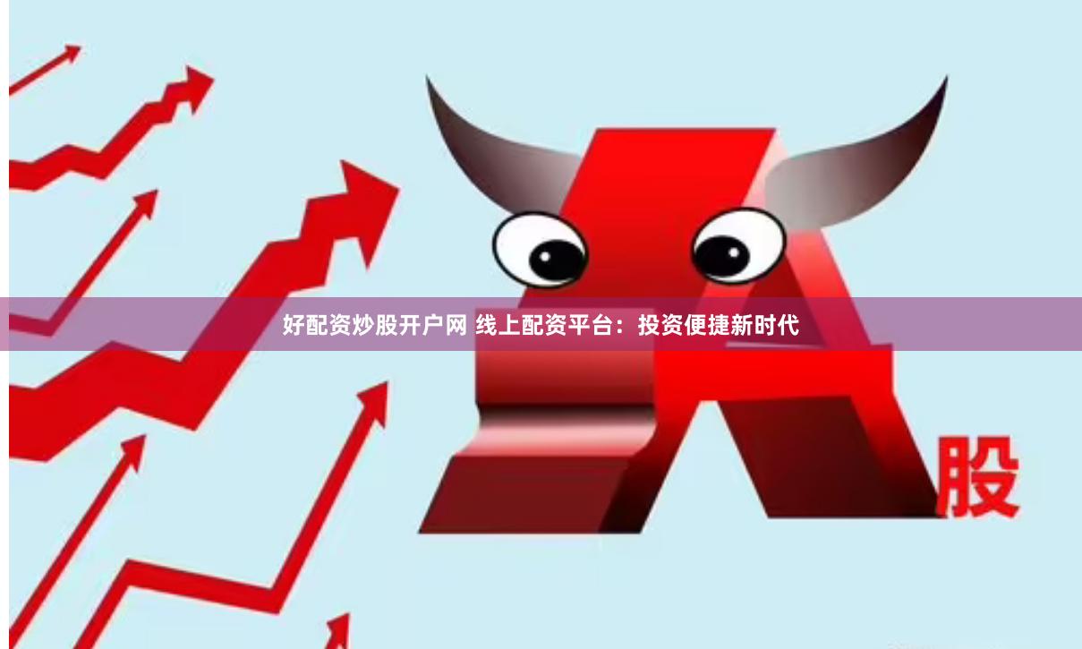好配资炒股开户网 线上配资平台：投资便捷新时代