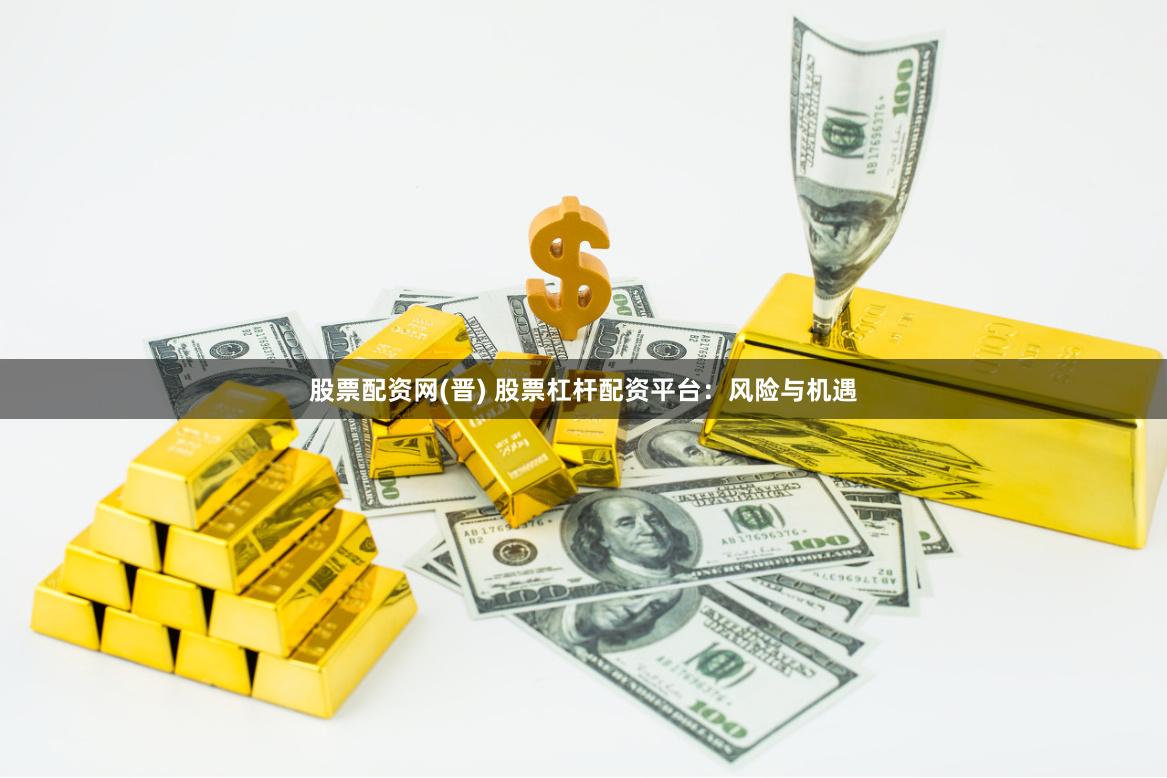 股票配资网(晋) 股票杠杆配资平台：风险与机遇