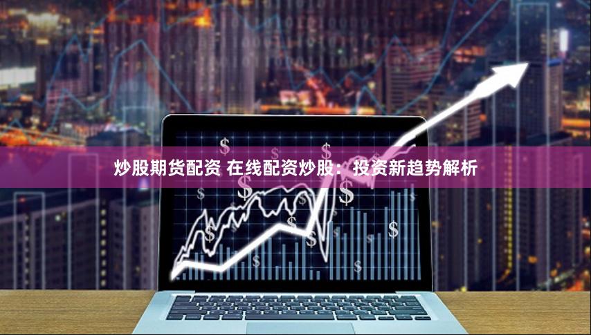 炒股期货配资 在线配资炒股：投资新趋势解析