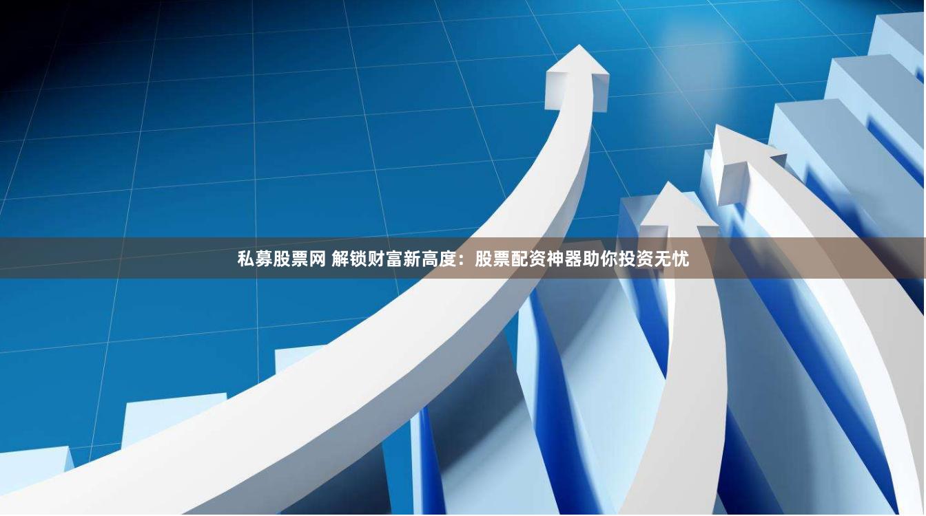 私募股票网 解锁财富新高度：股票配资神器助你投资无忧