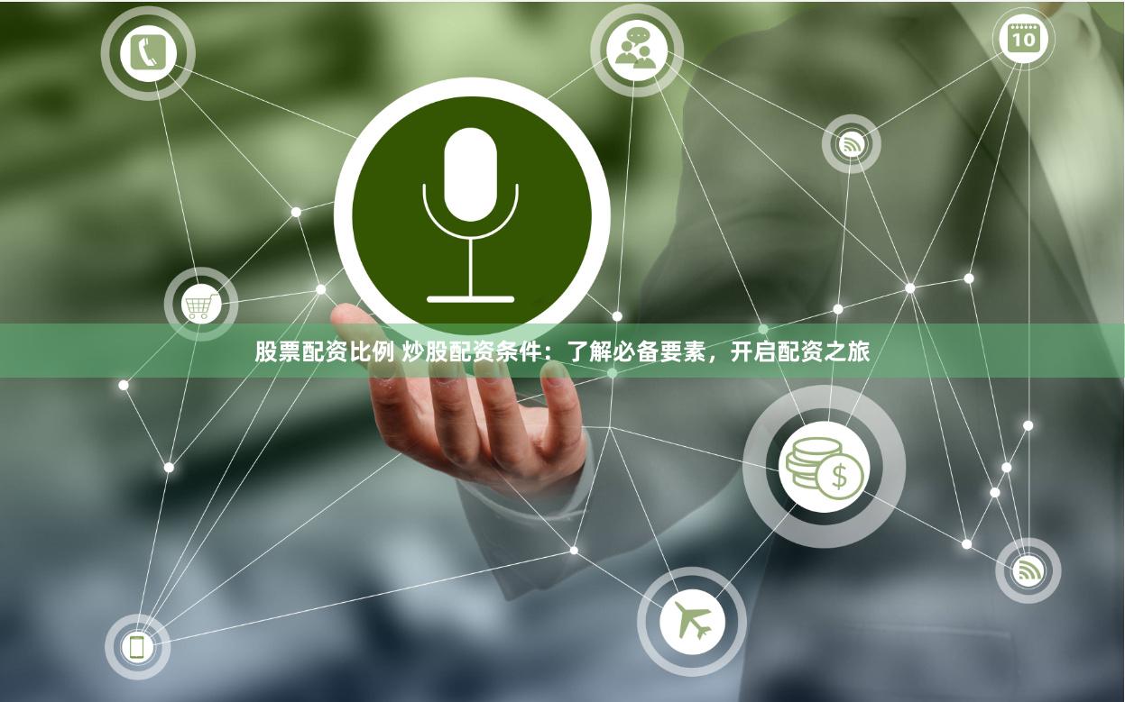 股票配资比例 炒股配资条件：了解必备要素，开启配资之旅
