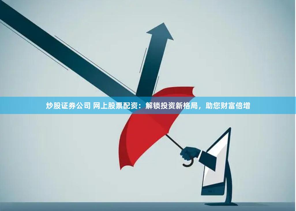 炒股证券公司 网上股票配资：解锁投资新格局，助您财富倍增
