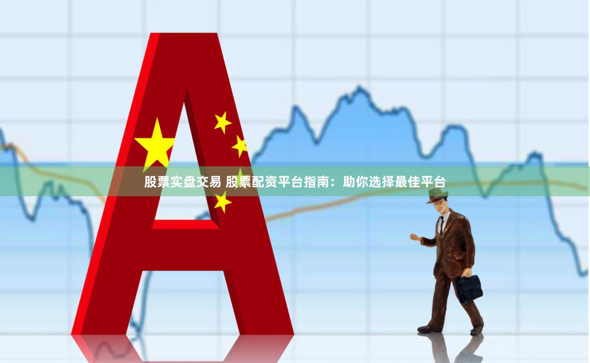 股票实盘交易 股票配资平台指南：助你选择最佳平台