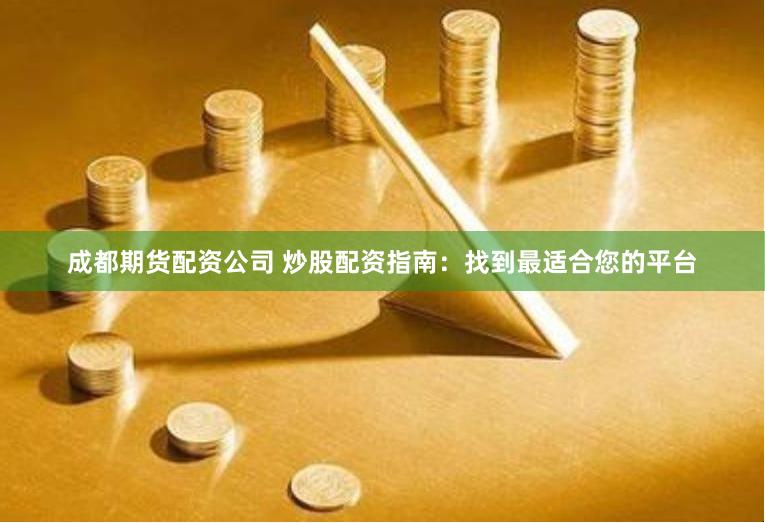 成都期货配资公司 炒股配资指南：找到最适合您的平台