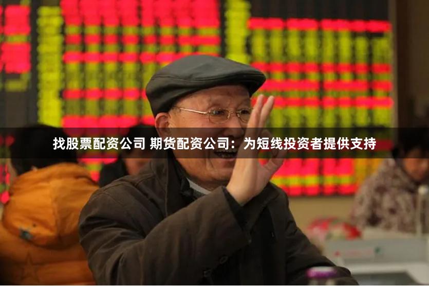 找股票配资公司 期货配资公司：为短线投资者提供支持