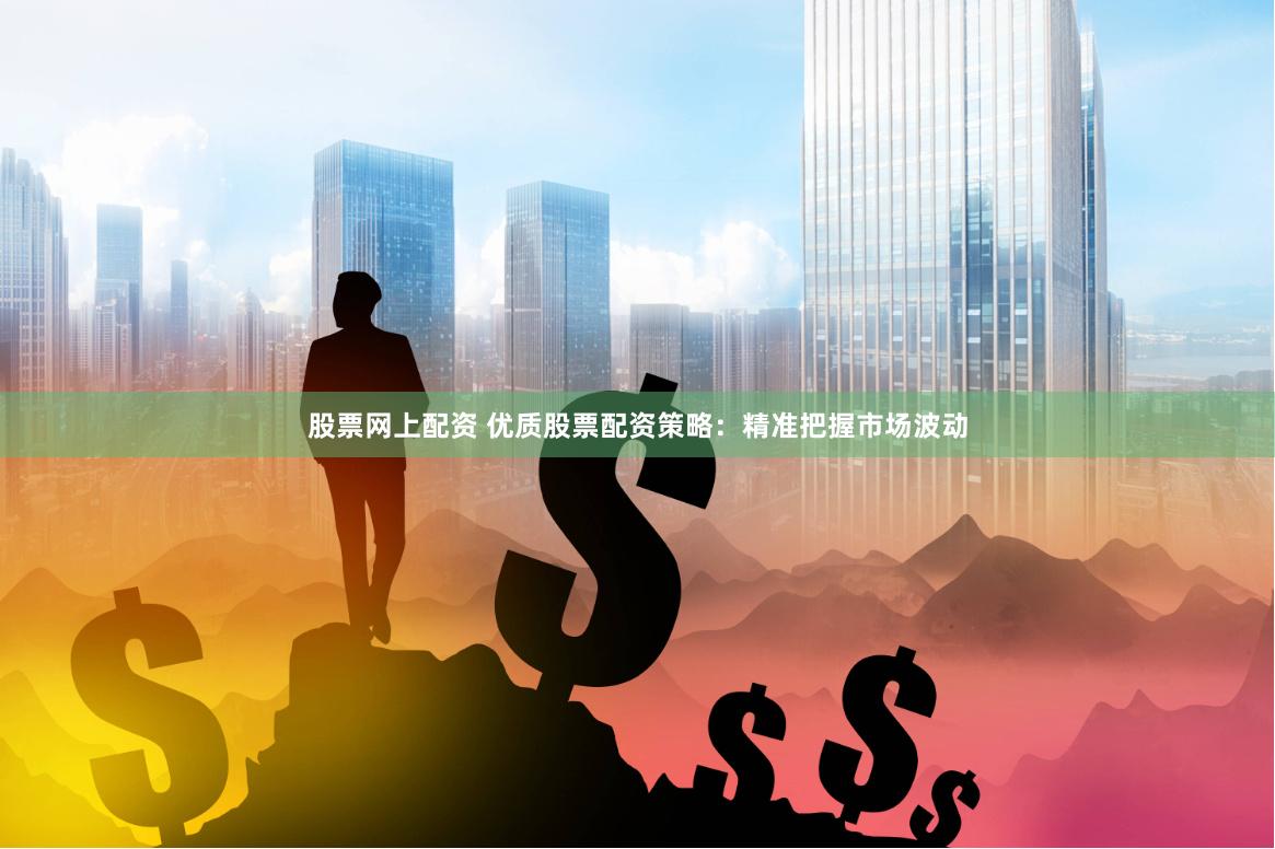 股票网上配资 优质股票配资策略：精准把握市场波动