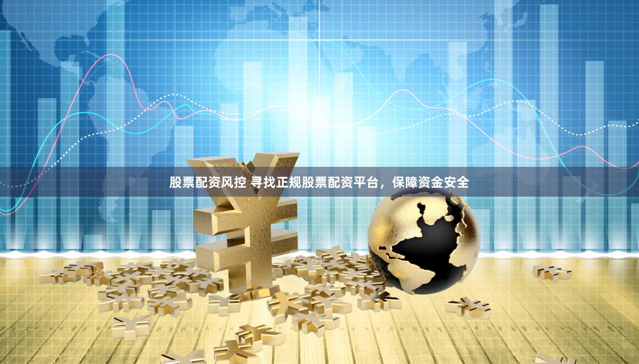 股票配资风控 寻找正规股票配资平台，保障资金安全
