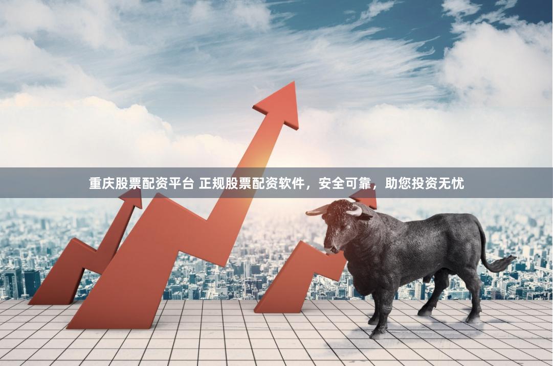 重庆股票配资平台 正规股票配资软件，安全可靠，助您投资无忧
