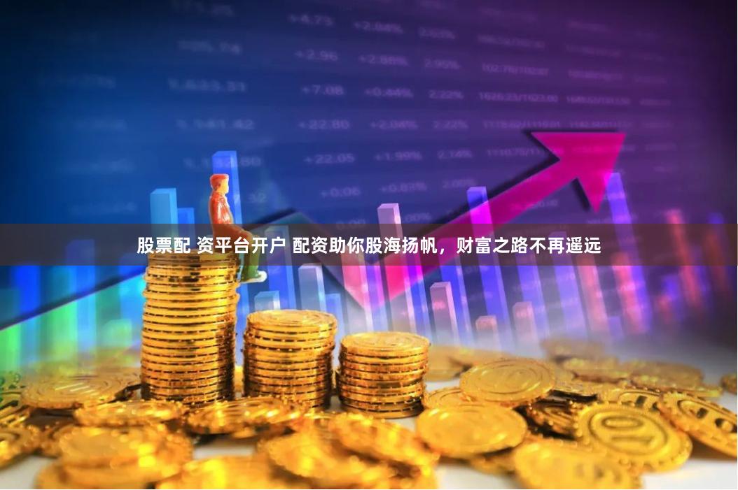 股票配 资平台开户 配资助你股海扬帆，财富之路不再遥远