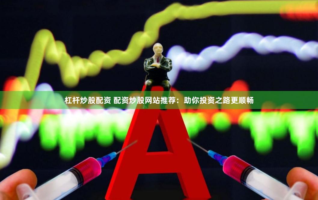 杠杆炒股配资 配资炒股网站推荐：助你投资之路更顺畅