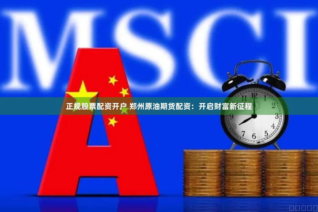 正规股票配资开户 郑州原油期货配资：开启财富新征程