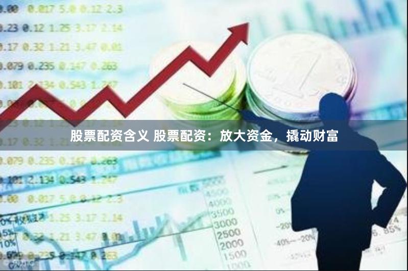 股票配资含义 股票配资：放大资金，撬动财富