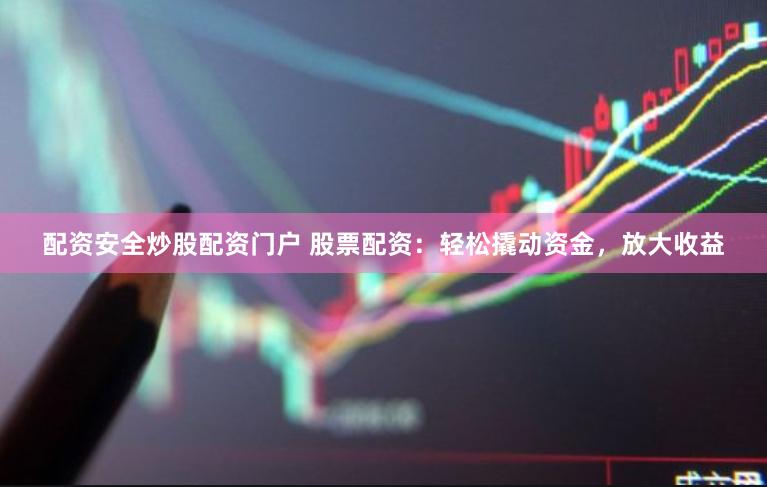 配资安全炒股配资门户 股票配资：轻松撬动资金，放大收益