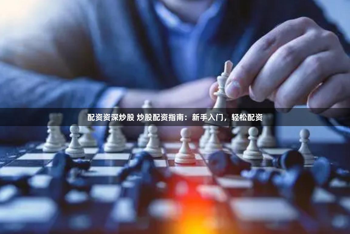 配资资深炒股 炒股配资指南：新手入门，轻松配资