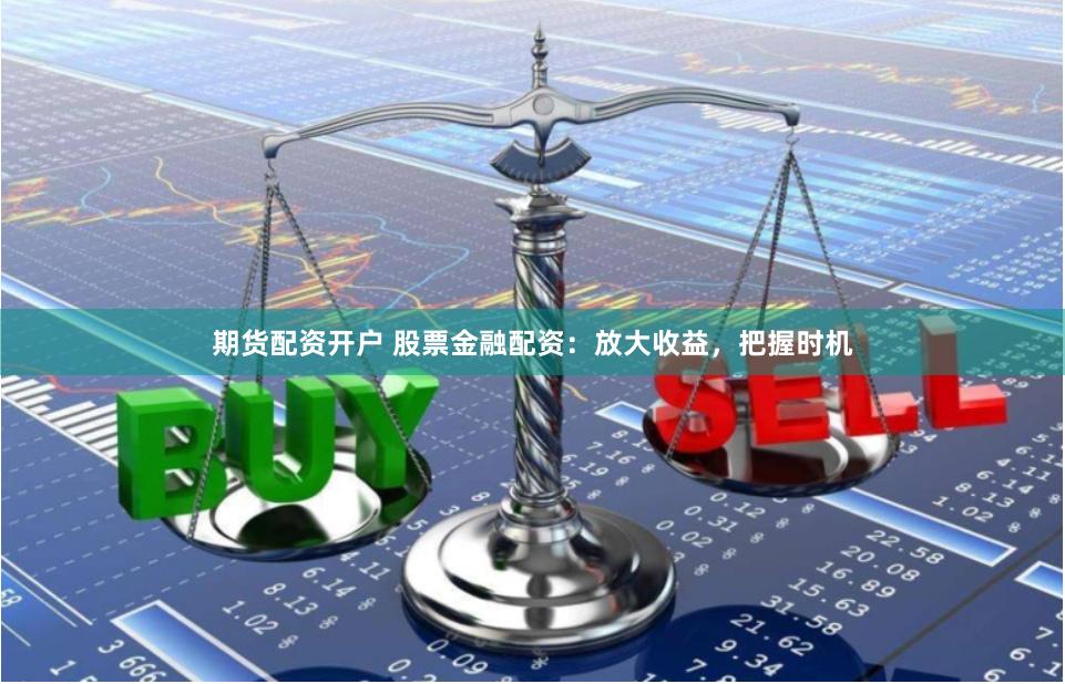 期货配资开户 股票金融配资：放大收益，把握时机