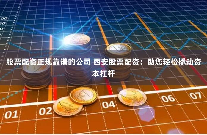股票配资正规靠谱的公司 西安股票配资：助您轻松撬动资本杠杆