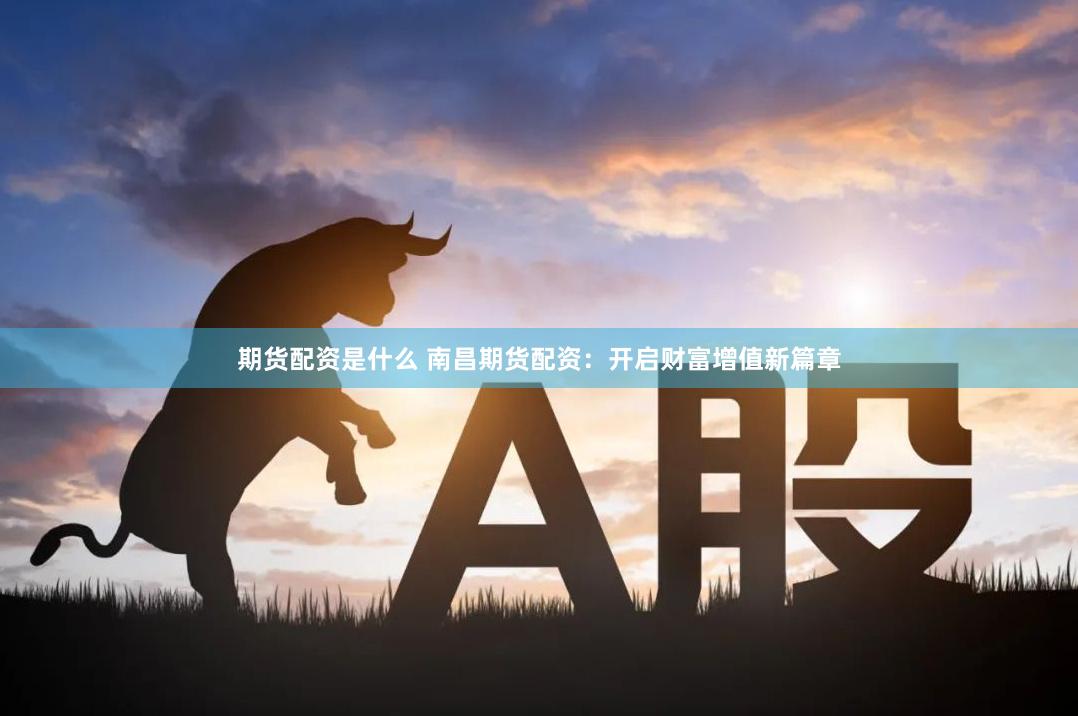 期货配资是什么 南昌期货配资：开启财富增值新篇章