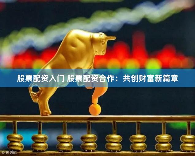 股票配资入门 股票配资合作：共创财富新篇章